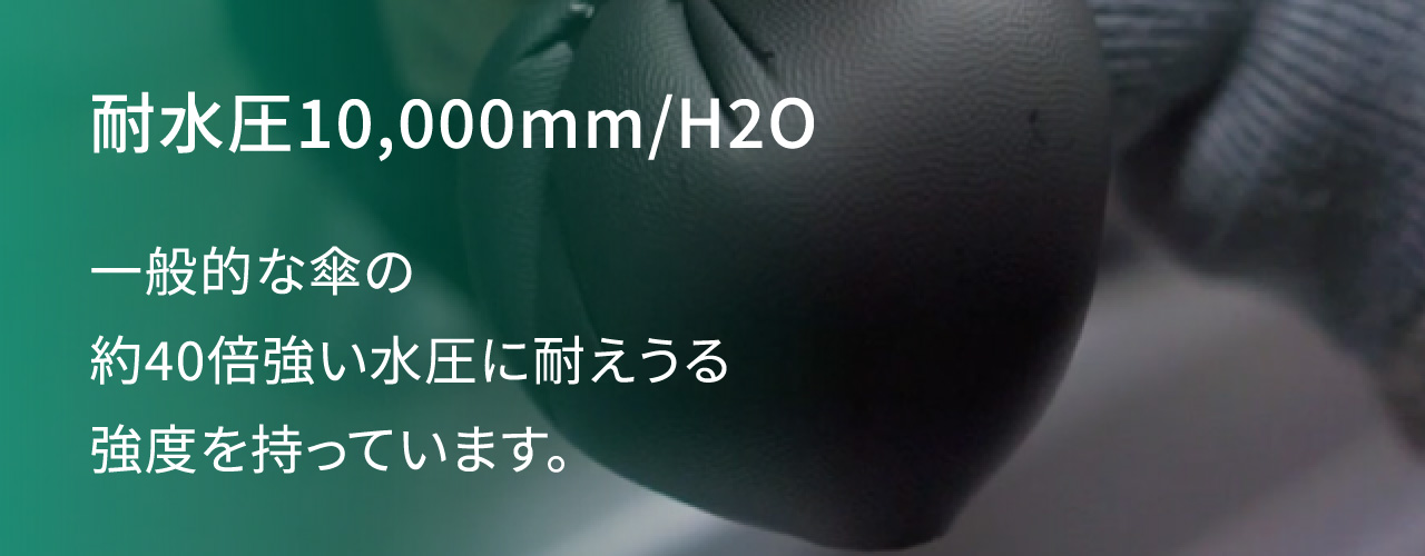 耐水圧10,000mm/H2O 一般的な傘の約40倍強い水圧に耐えうる強度を持っています。